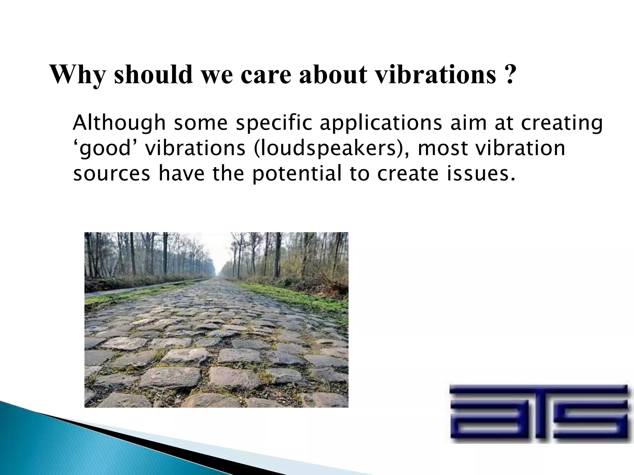 Why should we care about vibrations ?
Although some specific applications aim at creating
‘good’ vibrations (loudspeakers), most vibration
sources have the potential to create issues.
 