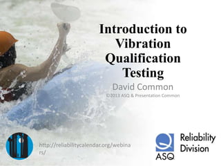 Introduction to
Vibration
Qualification
Testing
David Common
©2013 ASQ & Presentation Common
http://reliabilitycalendar.org/webina
rs/
 