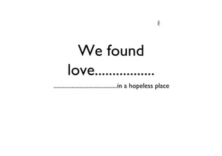 We found
       love.................
..........................................in a hopeless place
 