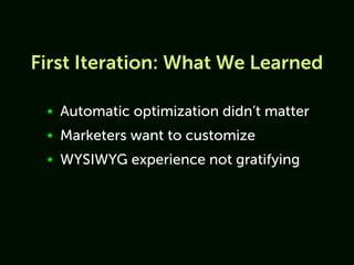 First Iteration: What We Learned

 ★   Automatic optimization didn’t matter
 ★   Marketers want to customize
 ★   WYSIWYG experience not gratifying
 