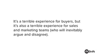 It’s a terrible experience for buyers, but
it’s also a terrible experience for sales
and marketing teams (who will inevitably
argue and disagree).
 