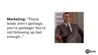 Marketing: “These
leads aren’t garbage,
you’re garbage! You’re
not following up fast
enough…”
 