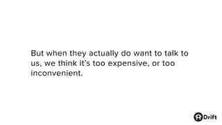 But when they actually do want to talk to
us, we think it’s too expensive, or too
inconvenient.
 