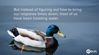But instead of figuring out how to bring
our response times down, most of us
have been treading water.
 