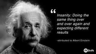 Insanity: Doing the
same thing over
and over again and
expecting different
results
-attributed to Albert Einstein
“
 