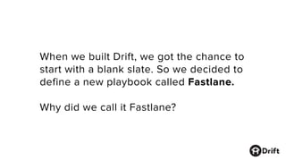 When we built Drift, we got the chance to
start with a blank slate. So we decided to
define a new playbook called Fastlane.
Why did we call it Fastlane?
 