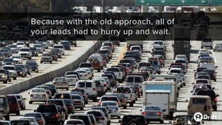 Because with the old approach, all of
your leads had to hurry up and wait.
 