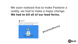 We soon realized that to make Fastlane a
reality, we had to make a major change:
We had to kill all of our lead forms.
#NoMoreForms
 