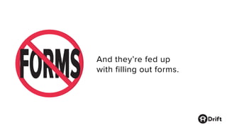 And they’re fed up
with filling out forms.
ORMF S
 