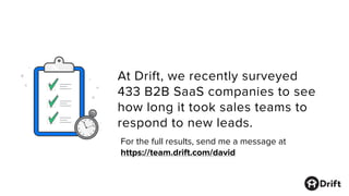 At Drift, we recently surveyed
433 B2B SaaS companies to see
how long it took sales teams to
respond to new leads.
For the full results, send me a message at
https://team.drift.com/david
 