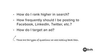 • How do I rank higher in search?
• How frequently should I be posting to
Facebook, LinkedIn, Twitter, etc.?
• How do I target an ad?
Those are the types of questions we were asking back then.
 