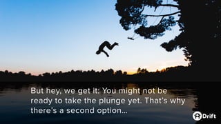 But hey, we get it: You might not be
ready to take the plunge yet. That’s why
there’s a second option…
 