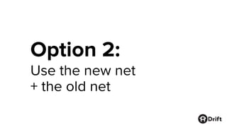 Option 2:
Use the new net
+ the old net
 