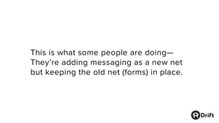 This is what some people are doing—
They’re adding messaging as a new net
but keeping the old net (forms) in place.
 