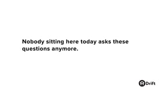 Nobody sitting here today asks these
questions anymore.
 