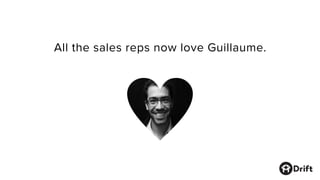 All the sales reps now love Guillaume.
 