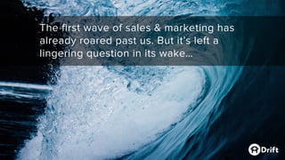 The first wave of sales & marketing has
already roared past us. But it’s left a
lingering question in its wake…
 