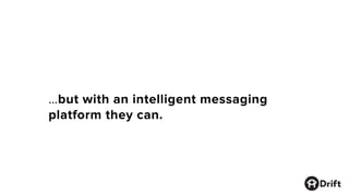 …but with an intelligent messaging
platform they can.
 
