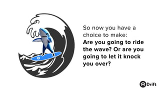 So now you have a
choice to make:
Are you going to ride
the wave? Or are you
going to let it knock
you over?
 