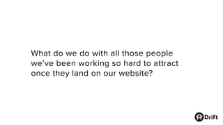 What do we do with all those people
we’ve been working so hard to attract
once they land on our website?
 