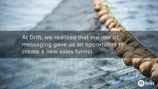At Drift, we realized that the rise of
messaging gave us an opportunity to
create a new sales funnel.
 