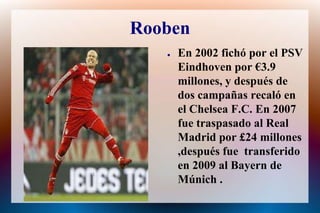 RoobenEn 2002 fichó por el PSV Eindhoven por €3.9 millones, y después de dos campañasrecaló en el Chelsea F.C. En 2007 fuetraspasado al Real Madrid por £24 millones ,despuésfuetransferido en 2009 al Bayern de Múnich .