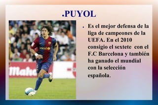 PUYOLEs el mejor defensa de la liga de campeonesde la UEFA. En el 2010 consigio el sextetecon el F.C Barcelona y tambiénha ganado el mundial con la selecciónespañola.