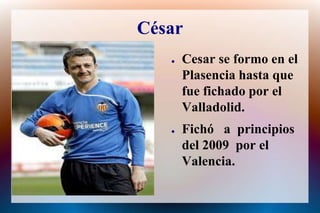 CésarCesar se formo en el Plasencia hasta que fuefichado por el Valladolid.Fichóa  principios del 2009  por el  Valencia.