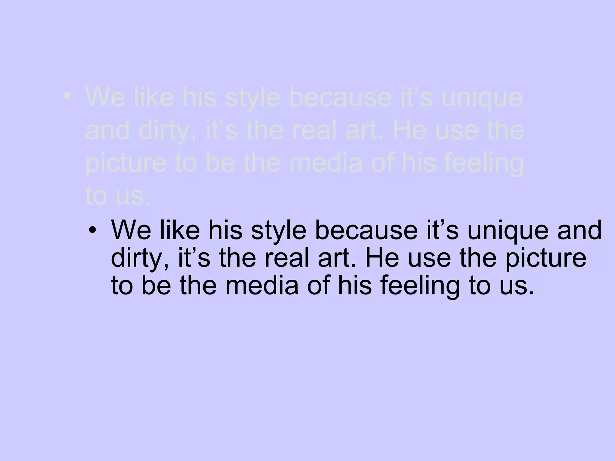 We like his style because it’s unique and dirty, it’s the real art. He use the picture to be the media of his feeling to us. We like his style because it’s unique and dirty, it’s the real art. He use the picture to be the media of his feeling to us. 