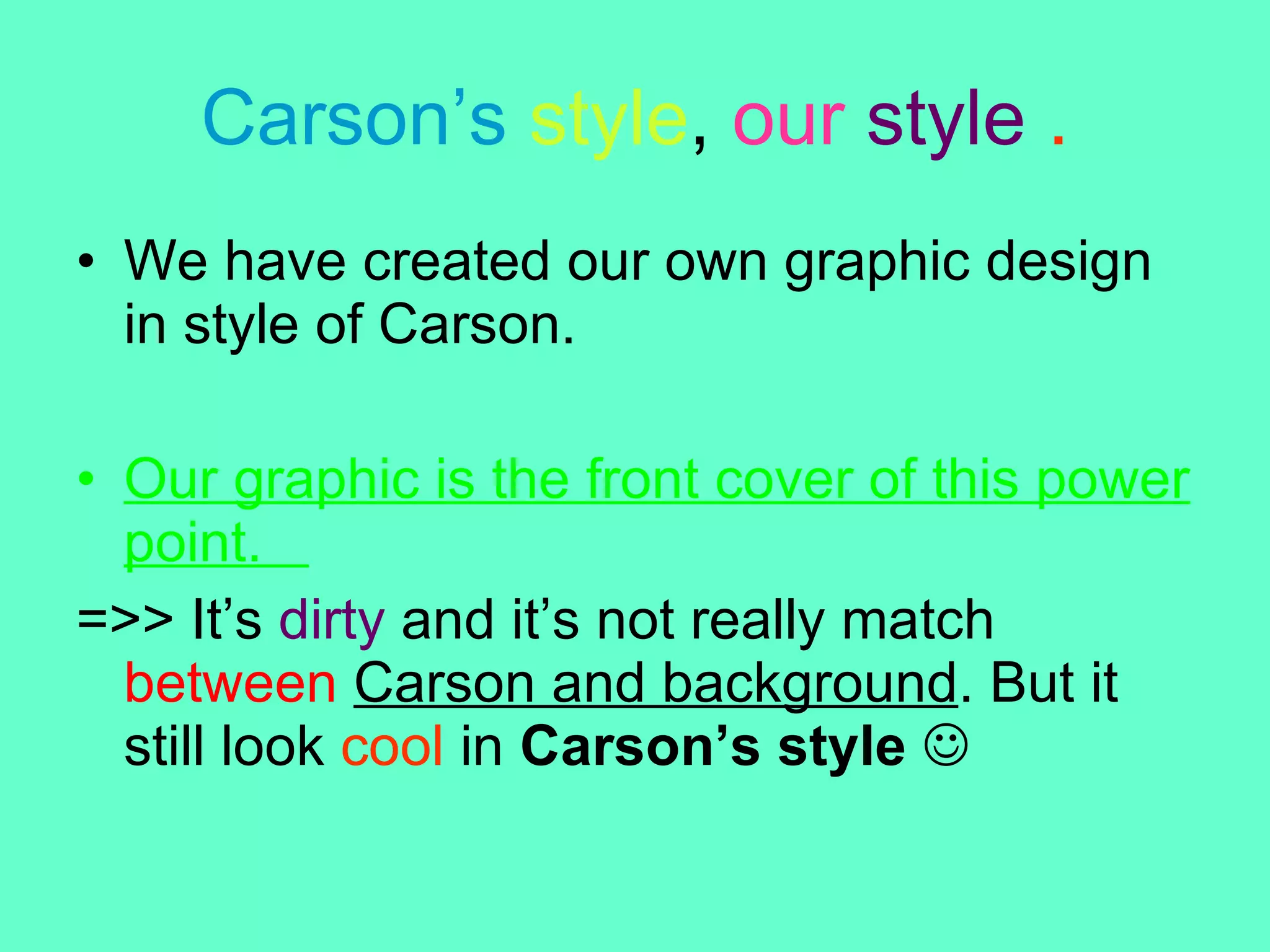 Carson’s   style ,  our   style   . We have created our own graphic design in style of Carson.  Our graphic is the front cover of this power point.  =>> It’s  dirty  and it’s not really match  between   Carson and background . But it still look  cool  in  Carson’s style      