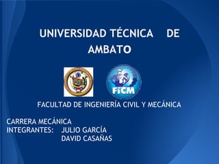 UNIVERSIDAD TÉCNICA               DE
                AMBATo



       FACULTAD DE INGENIERÍA CIVIL Y MECÁNICA

CARRERA MECÁNICA
INTEGRANTES: JULIO GARCÍA
             DAVID CASAÑAS
 