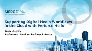 Supporting Digital Media Workflows
in the Cloud with Perforce Helix
David Castillo
Professional Services, Perforce Software
 