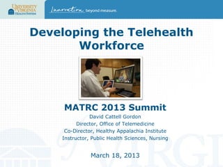 Developing the Telehealth
Workforce

MATRC 2013 Summit
David Cattell Gordon
Director, Office of Telemedicine
Co-Director, Healthy Appalachia Institute
Instructor, Public Health Sciences, Nursing

March 18, 2013

 