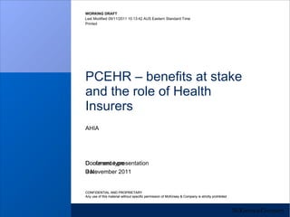 PCEHR – benefits at stake and the role of Health Insurers AHIA 9 November 2011 Conference presentation CONFIDENTIAL AND PROPRIETARY Any use of this material without specific permission of McKinsey & Company is strictly prohibited 