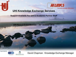 David Chapman: Knowledge Exchange Manager
UHI Knowledge Exchange Services
Support Available For UHI & Academic Partner Staff
UHI Research Conference – 29th
October 2010
 