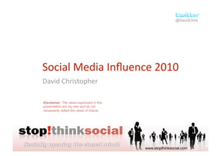 @DavidChris




Social Media Inﬂuence 2010 
David Christopher 

Disclaimer: The views expressed in this
presentation are my own and do not
necessarily reflect the views of Oracle.




                                           www.stopthinksocial.com
 