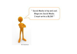 “ Social Media is hip and cool.
                Blogs are Social Media.
                I must write a BLOG! ”




Mr Boss...