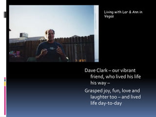 Living with Lar & Ann in VegasDave Clark – our vibrant friend, who lived his life his way – Grasped joy, fun, love and laughter too – and lived life day-to-day