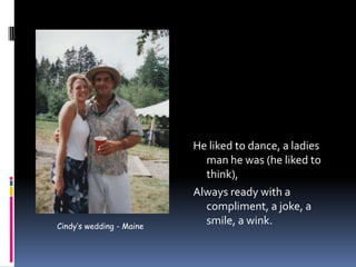 He liked to dance, a ladies man he was (he liked to think),Always ready with a compliment, a joke, a smile, a wink.Cindy’s wedding - Maine