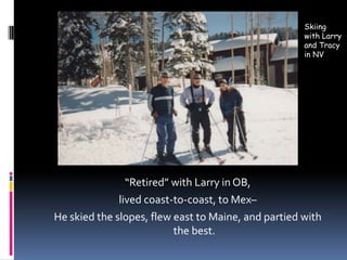 Skiing with Larry and Tracy in NV“Retired” with Larry in OB,lived coast-to-coast, to Mex–He skied the slopes, flew east to Maine, and partied with the best.