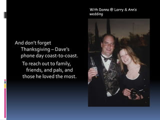 With Donna @ Larry & Ann’s weddingAnd don’t forget Thanksgiving – Dave’s phone day coast-to-coast.To reach out to family, friends, and pals, and those he loved the most.