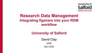 David Clay
UKSG
April 2016
Research Data Management
Integrating figshare into your RDM
workflow
University of Salford
 