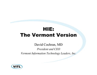 HIE:
The Vermont Version
          David Cochran, MD
             President and CEO
Vermont Information Technology Leaders, Inc.
 