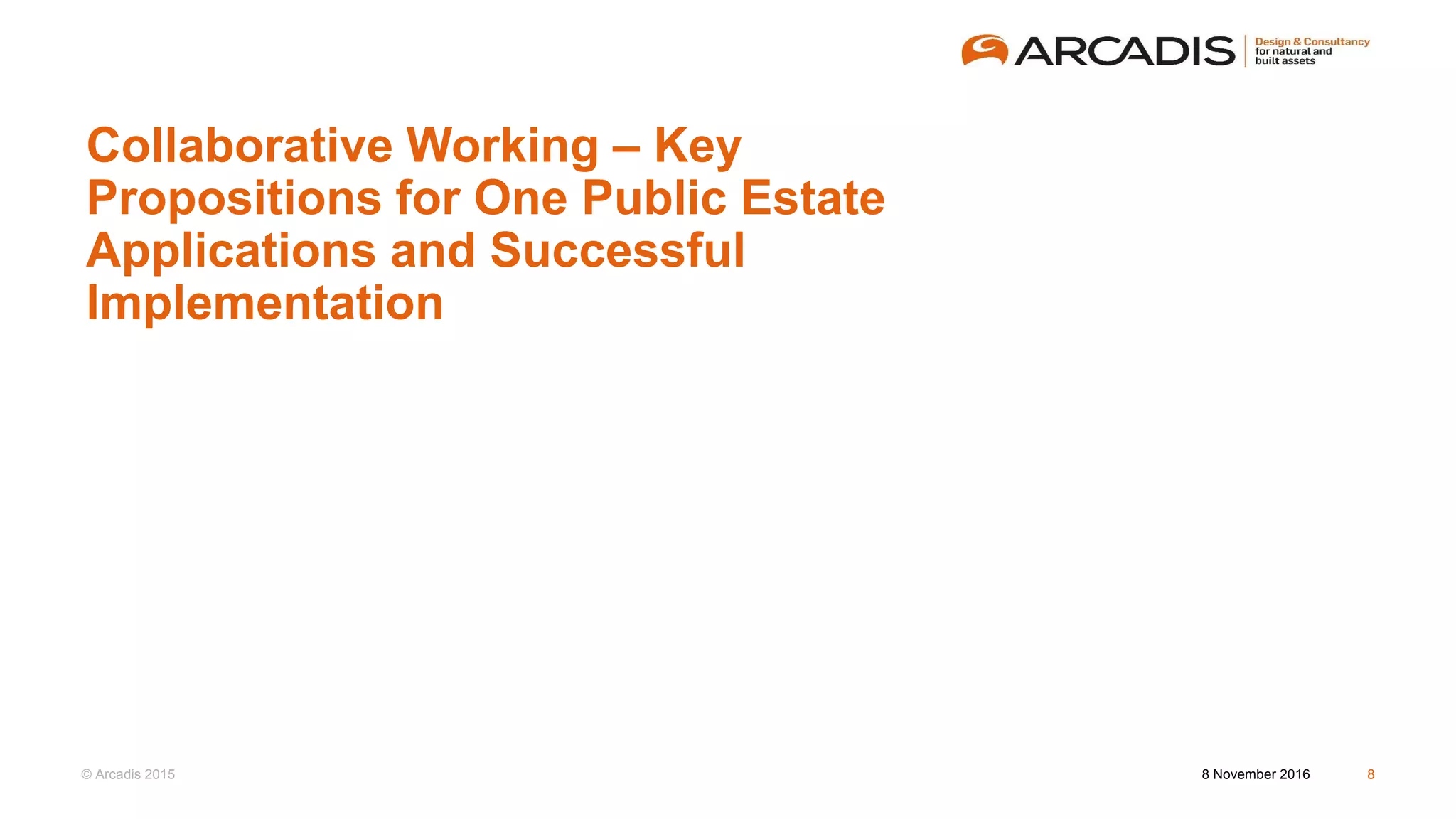 © Arcadis 2015
Collaborative Working – Key
Propositions for One Public Estate
Applications and Successful
Implementation
8 November 2016 8
 