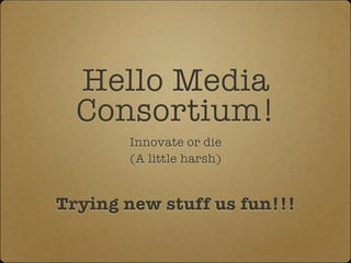 Hello Media
  Consortium!
        Innovate or die
        (A little harsh)


Trying new stuff us fun!!!
 