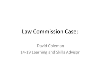 Law Commission Case:
David Coleman
14-19 Learning and Skills Advisor
 