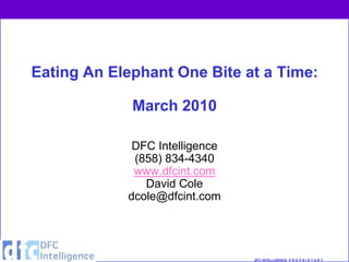 Eating An Elephant One Bite at a Time:

             March 2010

             DFC Intelligence
             (858) 834-4340
             www.dfcint.com
               David Cole
            dcole@dfcint.com




                                DFC INTELLIGENCE P R O P R I E T A R Y
 
