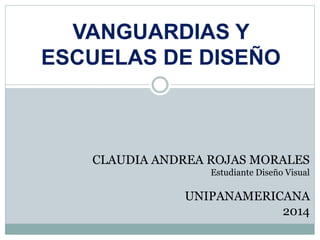 CLAUDIA ANDREA ROJAS MORALES
Estudiante Diseño Visual
UNIPANAMERICANA
2014
VANGUARDIAS Y
ESCUELAS DE DISEÑO
 
