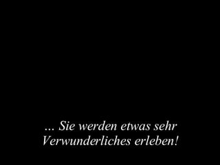 …   Sie werden etwas sehr Verwunderliches erleben! 