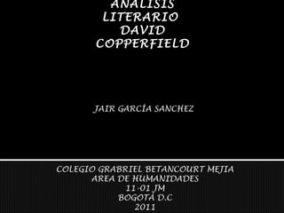ANALISIS LITERARIO  DAVID COPPERFIELD JAIR GARCÍA SANCHEZ COLEGIO GRABRIEL BETANCOURT MEJIA AREA DE HUMANIDADES 11-01 JM BOGOTÁ D.C 2011 